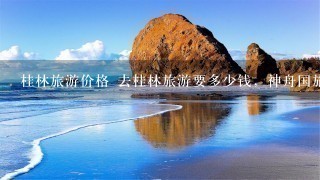 桂林旅游价格 去桂林旅游要多少钱，神舟国旅桂林旅