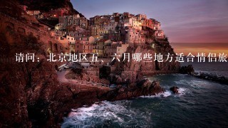 请问：北京地区<br/>5、6月哪些地方适合情侣旅游？