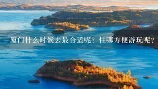 厦门什么时候去最合适呢？住哪方便游玩呢？鼓浪屿？