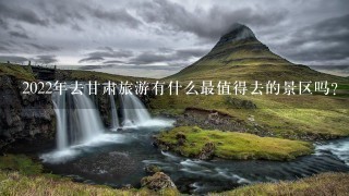 2022年去甘肃旅游有什么最值得去的景区吗？