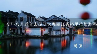 今年8月适合去昆明大理丽江香格里拉旅游吗，天气怎么样，那边发水了吗?