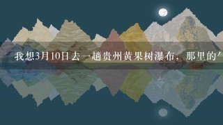 我想3月10日去1趟贵州黄果树瀑布，那里的气温怎么样？我该穿什么衣服呢？我查了1下天气预报说平均气温10