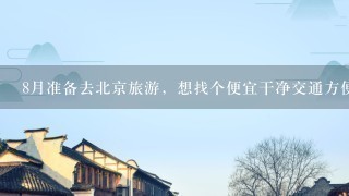 8月准备去北京旅游，想找个便宜干净交通方便点的旅馆