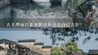 去大理丽江旅游跟团好还是自己去好？