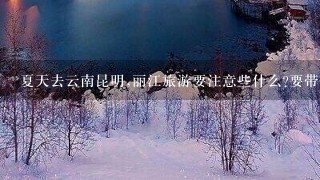 夏天去云南昆明,丽江旅游要注意些什么?要带什么?