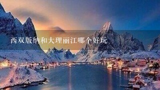 西双版纳和大理丽江哪个好玩