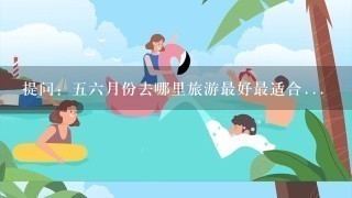 提问：56月份去哪里旅游最好最适合...