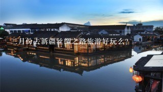 3月份去新疆丝绸之路旅游好玩么?