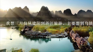 我想3月份从建阳到浙江旅游，主要想到乌镇，诸暨，海宁3个地方。有没有好的旅游路线？