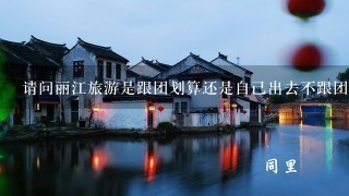 请问丽江旅游是跟团划算还是自己出去不跟团划算。