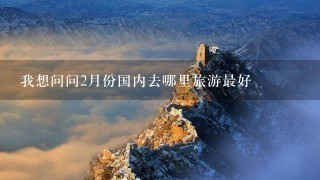 我想问问2月份国内去哪里旅游最好