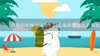 3月份的桂林冷不冷？过去旅游带什么衣服比较合适？