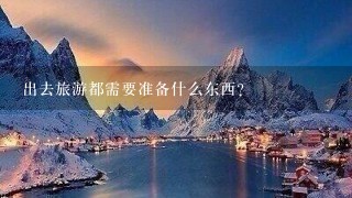 出去旅游都需要准备什么东西？