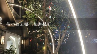 带小孩去哪里旅游最好