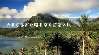 去北京旅游攻略北京旅游怎么玩