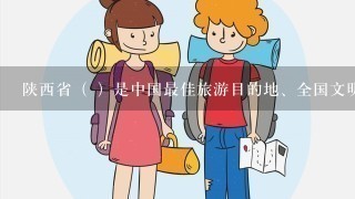 陕西省（ ）是中国最佳旅游目的地、全国文明城市之1 ，有两项6处遗产被列入《世界遗产名录》。