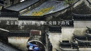 北京旅游5日游～帮忙安排下路线