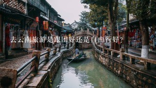 去云南旅游是跟团好还是自由行好？