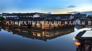 8月底到9月初去哪里玩最好 本人在北京 想在国内游 去个8天十天的 然后各地的朋友有推荐的吗？首先