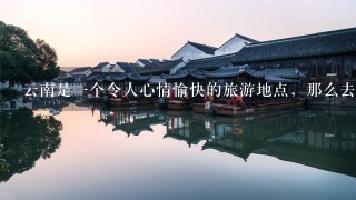 云南是1个令人心情愉快的旅游地点，那么去云南需要