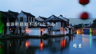 旅游鞋捂脚不透气怎么办？