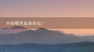 中国哪里旅游好玩？