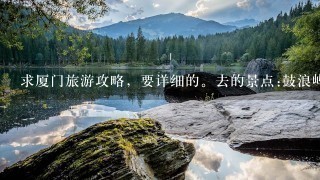 求厦门旅游攻略，要详细的。去的景点:鼓浪屿 南普陀寺 厦大 环岛路等 自由行 住在厦门市 谢谢