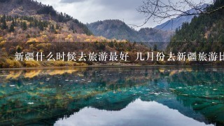 新疆什么时候去旅游最好 几月份去新疆旅游比较好