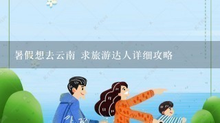 暑假想去云南 求旅游达人详细攻略