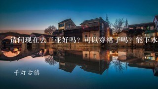 请问现在去3亚好吗？可以穿裙子吗？能下水吗？现在3亚旅游人多不？