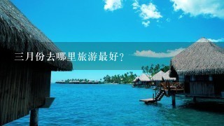 3月份去哪里旅游最好?