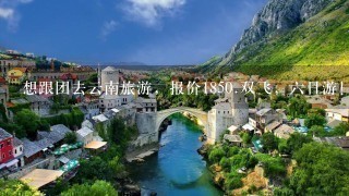 想跟团去云南旅游，报价1850.双飞，6日游！在嘉华国旅，靠谱么，看到网友吐槽云南那边强制消费很恐怖