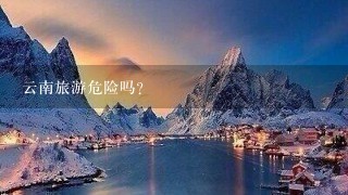 云南旅游危险吗？