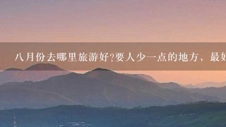 8月份去哪里旅游好?要人少1点的地方，最好是旅游淡季的地方。。