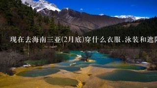 现在去海南3亚(2月底)穿什么衣服.泳装和遮阳帽可以去当地买吗.贵吗.