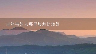 过年带娃去哪里旅游比较好