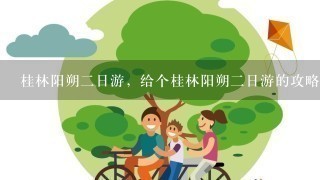 桂林阳朔2日游，给个桂林阳朔2日游的攻略