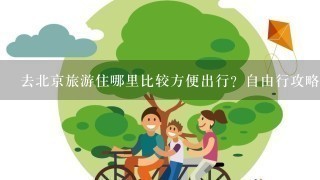 去北京旅游住哪里比较方便出行？自由行攻略？