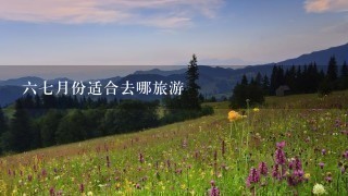 67月份适合去哪旅游