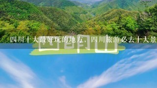 4川十大最好玩的地方，4川旅游必去十大景点推荐