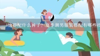 t恤搭配什么裤子？夏季潮男服装搭配有哪些技巧？