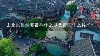 去北京旅游要带些什么以及带回什么特产？