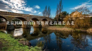 北京到峨眉山自驾出游走高速怎么走