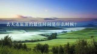 去大连旅游的最佳时间是什么时候？