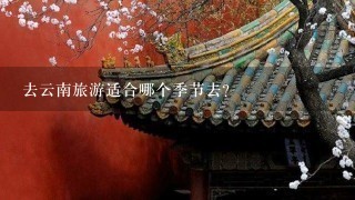 去云南旅游适合哪个季节去？