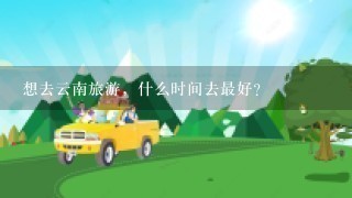 想去云南旅游，什么时间去最好？