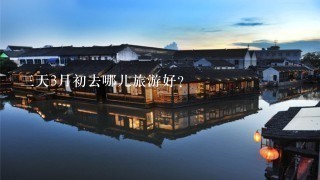 3天3月初去哪儿旅游好？