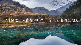 2月份适合云南旅游吗？1个人去有哪些地方是必须要去的？