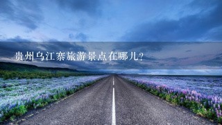 贵州乌江寨旅游景点在哪儿？