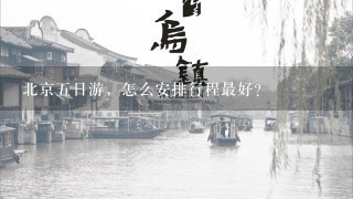 北京5日游，怎么安排行程最好？
